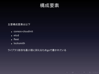 .....
.
....
.
....
.
.....
.
....
.
....
.
....
.
.....
.
....
.
....
.
....
.
.....
.
....
.
....
.
....
.
.....
.
....
.
.....
.
....
.
....
.
構成要素
主要構成要素は以下
• coreos-cloudinit
• etcd
• fleet
• locksmith
ライブラリ依存を最小限に抑えるためgoで書かれている
 