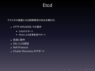 .....
.
....
.
....
.
.....
.
....
.
....
.
....
.
.....
.
....
.
....
.
....
.
.....
.
....
.
....
.
....
.
.....
.
....
.
.....
.
....
.
....
.
Etcd
クラスタの基盤となる耐障害性のある分散KVS
• HTTP API(JSON) での操作
▶ CASのサポート
▶ Waitによる変更監視サポート
• 高速に動作
• SSL による認証
• Raft Protocol
• Cluster Discovery のサポート
 