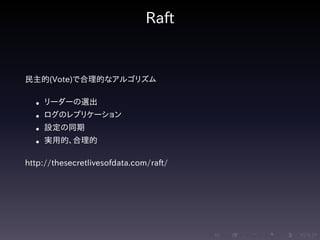 .....
.
....
.
....
.
.....
.
....
.
....
.
....
.
.....
.
....
.
....
.
....
.
.....
.
....
.
....
.
....
.
.....
.
....
.
.....
.
....
.
....
.
Raft
民主的(Vote)で合理的なアルゴリズム
• リーダーの選出
• ログのレプリケーション
• 設定の同期
• 実用的、合理的
http://thesecretlivesofdata.com/raft/
 