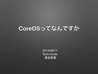 CoreOSってなんですか
2014/06/17
Tech-Circle
泉谷圭祐
 