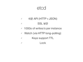 etcd
쉬운 API (HTTP + JSON)
SSL 보안
1000s of writes/s per instance
Watch (via HTTP long-polling)
Keys support TTL
Lock
 