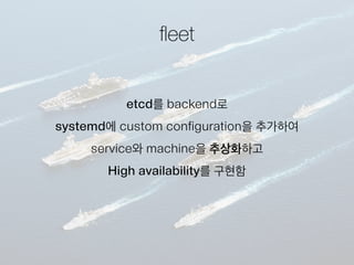 ﬂeet
etcd를 backend로
systemd에 custom configuration을 추가하여
service와 machine을 추상화하고
High availability를 구현함
 