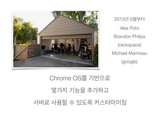 2013년 6월부터
Alex Polvi
Brandon Philips
(rackspace)
Michael Marineau
(google)
Chrome OS를 기반으로
몇가지 기능을 추가하고
서버로 사용할 수 있도록 커스터마이징
 