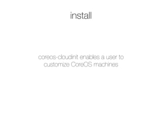install
coreos-cloudinit enables a user to
customize CoreOS machines
 