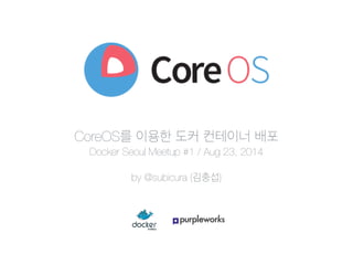 CoreOS를 이용한 도커 컨테이너 배포
Docker Seoul Meetup #1 / Aug 23, 2014
!
by @subicura (김충섭)
 