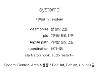 systemd
나아진 init system
Fedora, Gentoo, Arch 사용중 / RedHat, Debian, Ubuntu 곧
deamonize
pid
logfile path
하기쉬움
start/stop hook, audo restart…
할 필요 없음
기억할 필요 없음
기억할 필요 없음
coordination
 