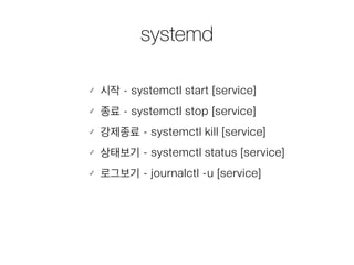 systemd
시작 - systemctl start [service]
종료 - systemctl stop [service]
강제종료 - systemctl kill [service]
상태보기 - systemctl status [service]
로그보기 - journalctl -u [service]
 