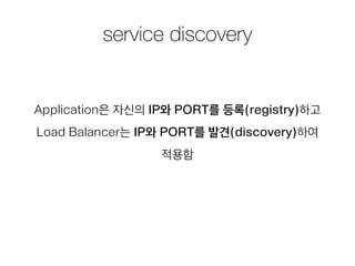 service discovery
Application은 자신의 IP와 PORT를 등록(registry)하고
Load Balancer는 IP와 PORT를 발견(discovery)하여
적용함
 