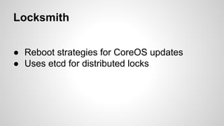 Locksmith 
● Reboot strategies for CoreOS updates 
● Uses etcd for distributed locks 
 