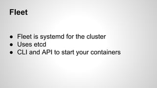 Fleet 
● Fleet is systemd for the cluster 
● Uses etcd 
● CLI and API to start your containers 
 