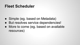 Fleet Scheduler 
● Simple (eg. based on Metadata) 
● But resolves service dependencies! 
● More to come (eg. based on available 
resources) 
 