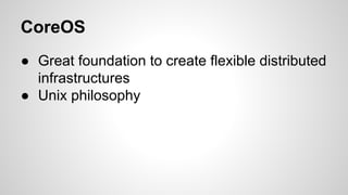 CoreOS 
● Great foundation to create flexible distributed 
infrastructures 
● Unix philosophy 
 