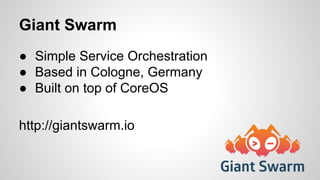 Giant Swarm 
● Simple Service Orchestration 
● Based in Cologne, Germany 
● Built on top of CoreOS 
http://giantswarm.io 
 