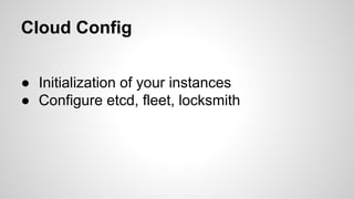 Cloud Config 
● Initialization of your instances 
● Configure etcd, fleet, locksmith 
 