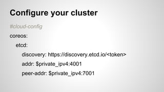 Configure your cluster 
#cloud-config 
coreos: 
etcd: 
discovery: https://discovery.etcd.io/<token> 
addr: $private_ipv4:4001 
peer-addr: $private_ipv4:7001 
 