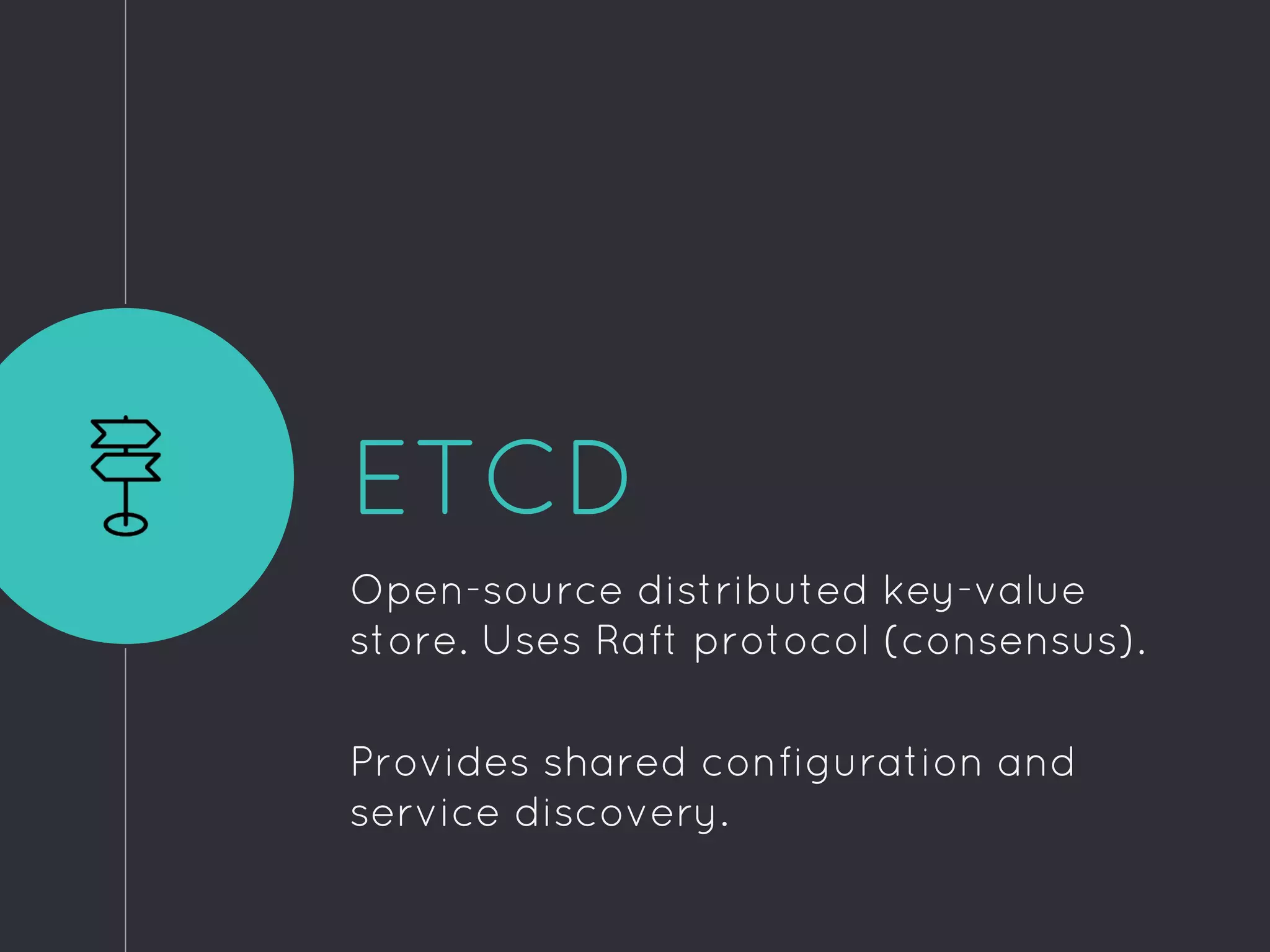 ETCD
Open-source distributed key-value
store. Uses Raft protocol (consensus).
Provides shared configuration and
service discovery.
 