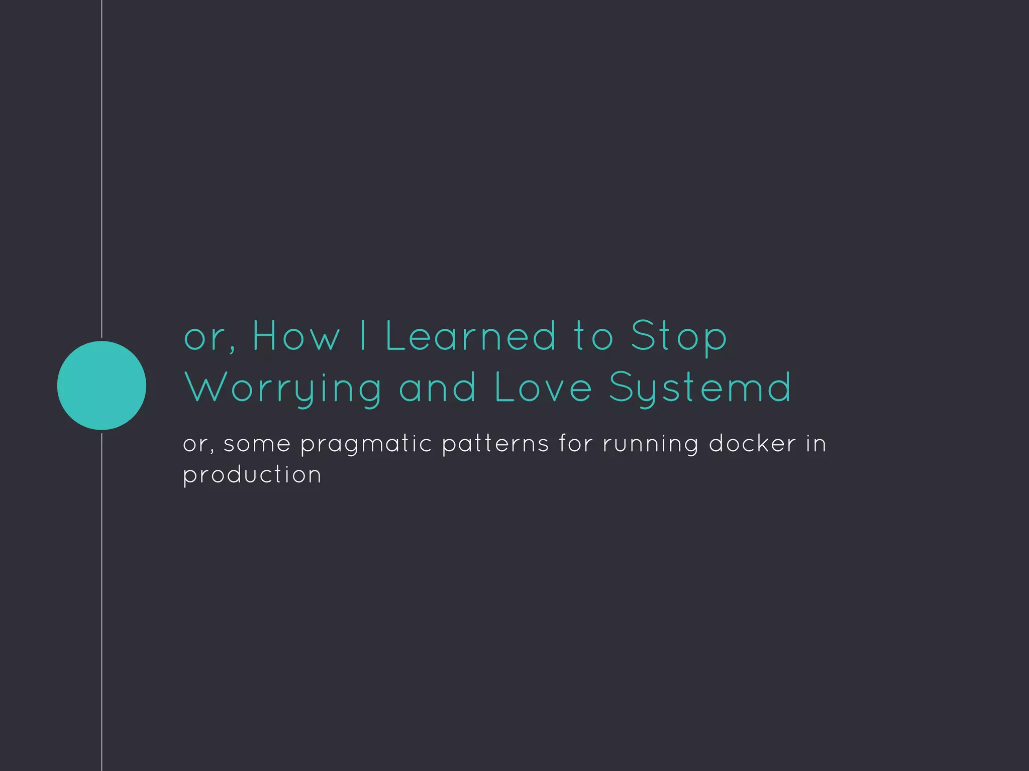 or, How I Learned to Stop
Worrying and Love Systemd
or, some pragmatic patterns for running docker in
production
 