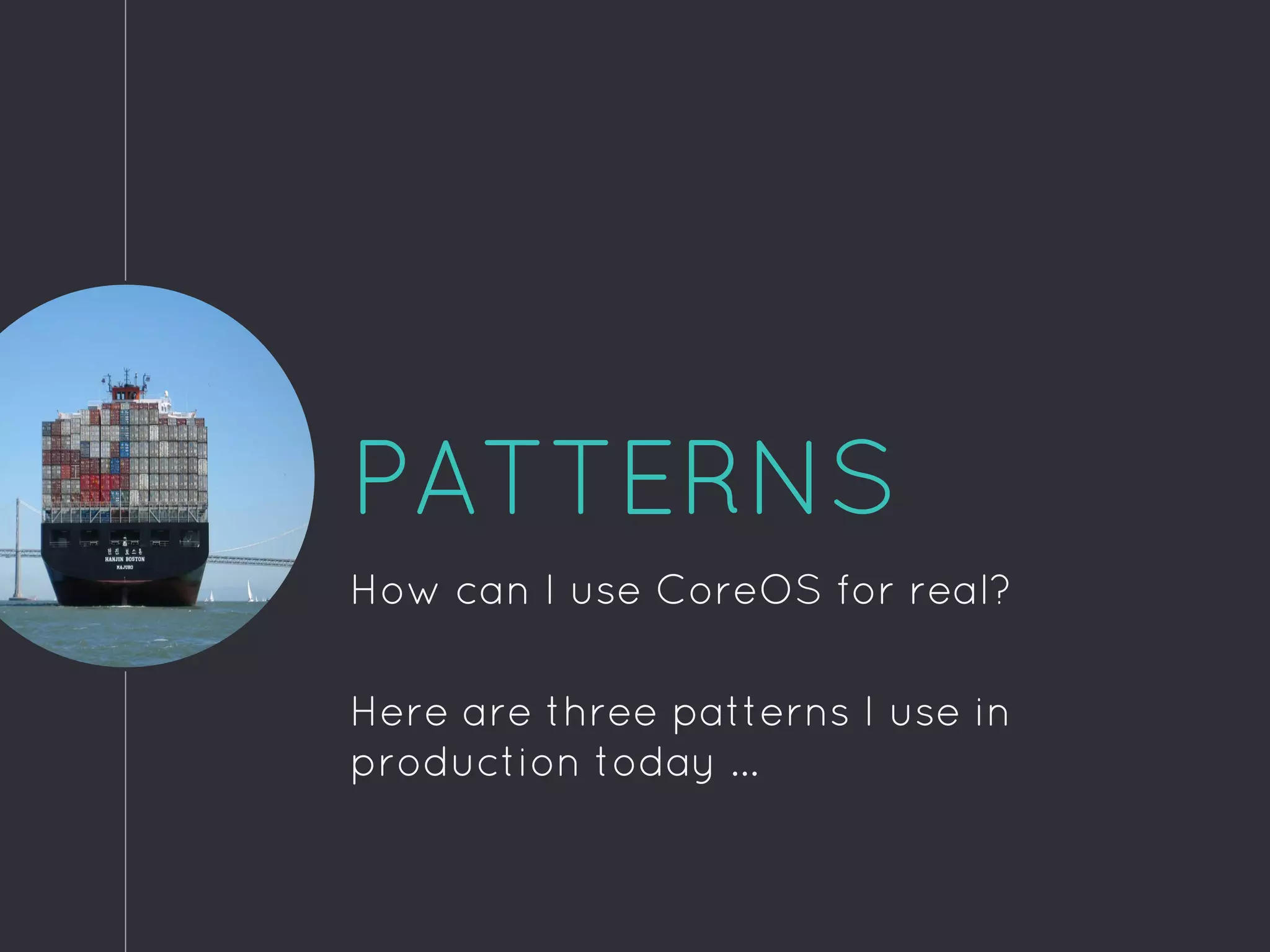PATTERNS
How can I use CoreOS for real?
Here are three patterns I use in
production today ...
 