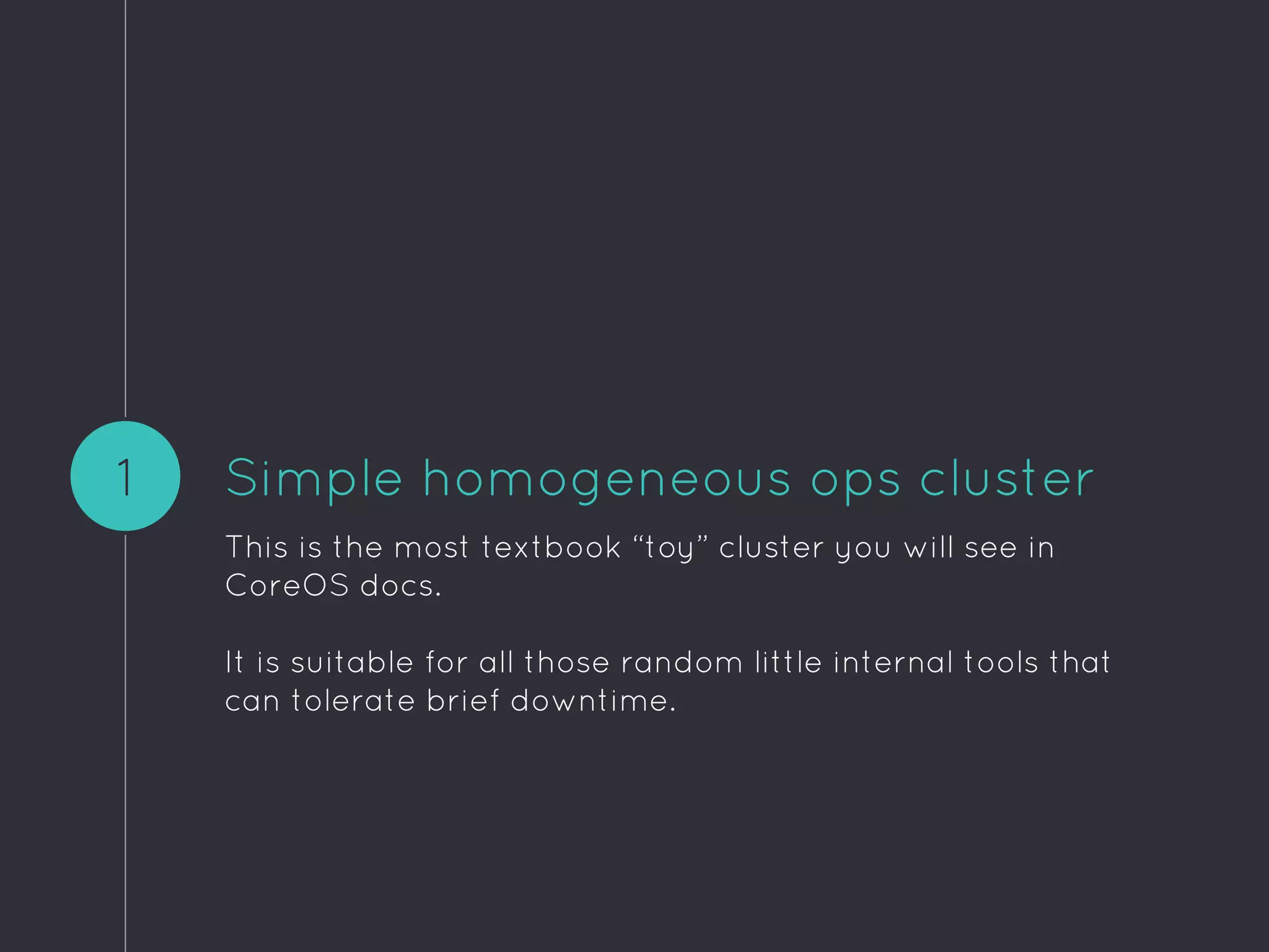 Simple homogeneous ops cluster
This is the most textbook “toy” cluster you will see in
CoreOS docs.
It is suitable for all those random little internal tools that
can tolerate brief downtime.
1
 