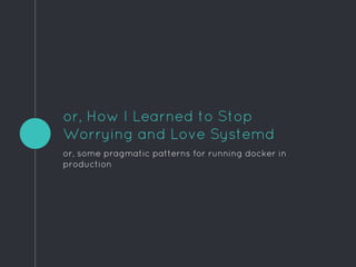 or, How I Learned to Stop
Worrying and Love Systemd
or, some pragmatic patterns for running docker in
production
 