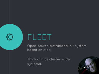 FLEET
Open-source distributed init system
based on etcd.
Think of it as cluster-wide
systemd.
 