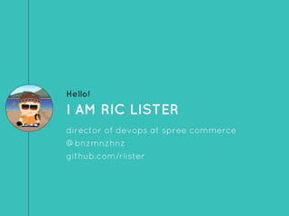 Hello!
I AM RIC LISTER
director of devops at spree commerce
@bnzmnzhnz
github.com/rlister
 