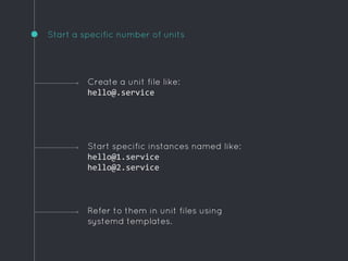 Start a specific number of units
Refer to them in unit files using
systemd templates.
Create a unit file like:
hello@.service
Start specific instances named like:
hello@1.service
hello@2.service
 
