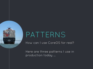 PATTERNS
How can I use CoreOS for real?
Here are three patterns I use in
production today ...
 