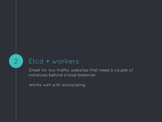 Etcd + workers
Great for low-traffic websites that need a couple of
instances behind a load-balancer.
Works well with autoscaling.
2
 
