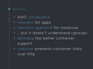 Monitoring
◦ AWS cloudwatch
◦ newrelic for apps
◦ newrelic-sysmond for instances
◦ … but it doesn’t understand cgroups
◦ datadog has better container
support
◦ cadvisor presents container stats
over http
 