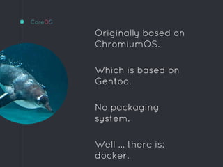 CoreOS
Originally based on
ChromiumOS.
Which is based on
Gentoo.
No packaging
system.
Well ... there is:
docker.
 