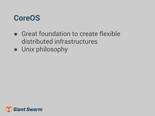 CoreOS 
● Great foundation to create flexible 
distributed infrastructures 
● Unix philosophy 
 