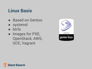 Linux Basis 
● Based on Gentoo 
● systemd 
● btrfs 
● Images for PXE, 
OpenStack, AWS, 
GCE, Vagrant 
 