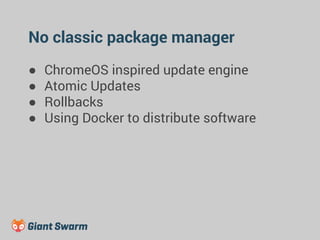 No classic package manager 
● ChromeOS inspired update engine 
● Atomic Updates 
● Rollbacks 
● Using Docker to distribute software 
 