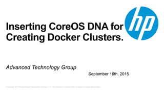 © Copyright 2014 Hewlett-Packard Development Company, L.P. The information contained herein is subject to change without notice.
Inserting CoreOS DNA for
Creating Docker Clusters.
Advanced Technology Group
September 16th, 2015
 