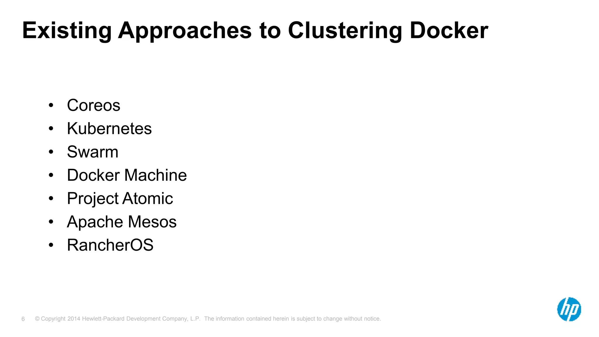 © Copyright 2014 Hewlett-Packard Development Company, L.P. The information contained herein is subject to change without notice.6
Existing Approaches to Clustering Docker
• Coreos
• Kubernetes
• Swarm
• Docker Machine
• Project Atomic
• Apache Mesos
• RancherOS
 