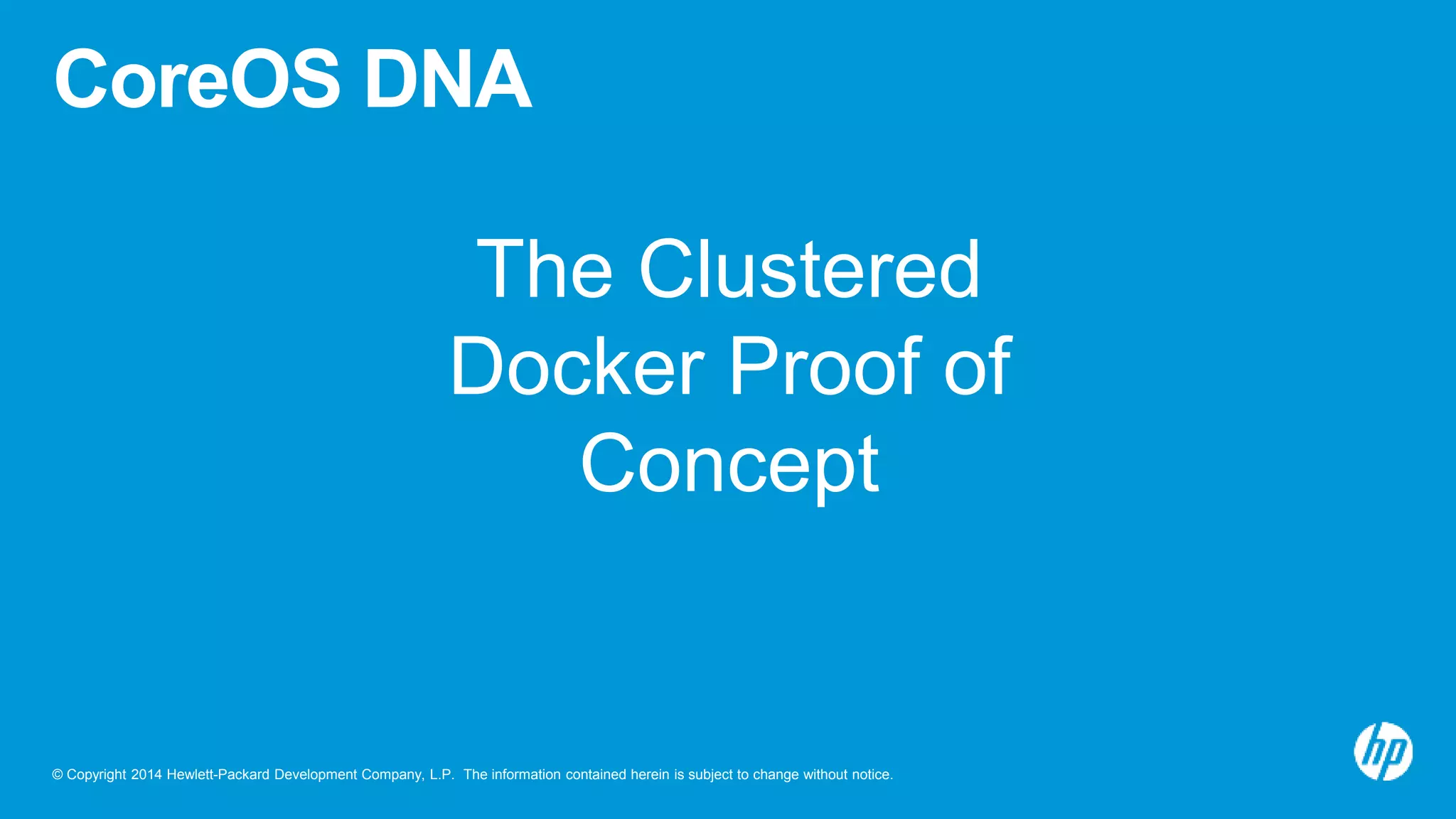 © Copyright 2014 Hewlett-Packard Development Company, L.P. The information contained herein is subject to change without notice.
CoreOS DNA
The Clustered
Docker Proof of
Concept
 