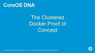 © Copyright 2014 Hewlett-Packard Development Company, L.P. The information contained herein is subject to change without notice.
CoreOS DNA
The Clustered
Docker Proof of
Concept
 