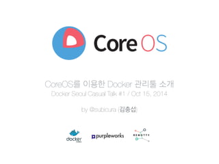 CoreOS를 이용한 Docker 관리툴 소개 
Docker Seoul Casual Talk #1 / Oct 15, 2014 
by @subicura (김충섭) 
 