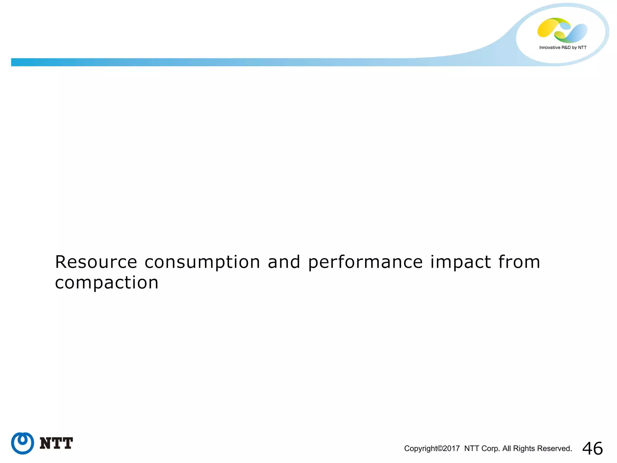 46Copyright©2017 NTT Corp. All Rights Reserved.
Resource consumption and performance impact from
compaction
 