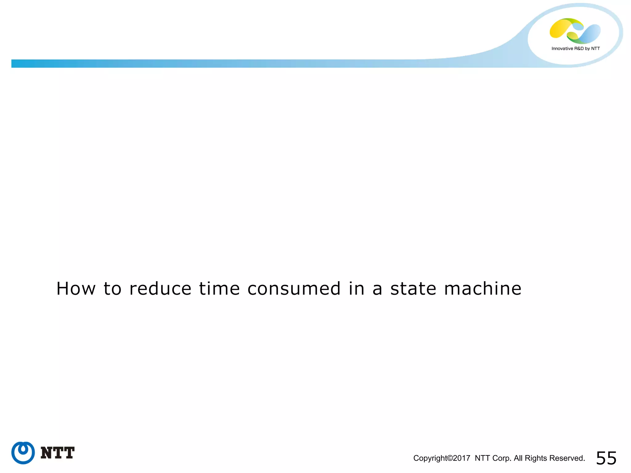 55Copyright©2017 NTT Corp. All Rights Reserved.
How to reduce time consumed in a state machine
 