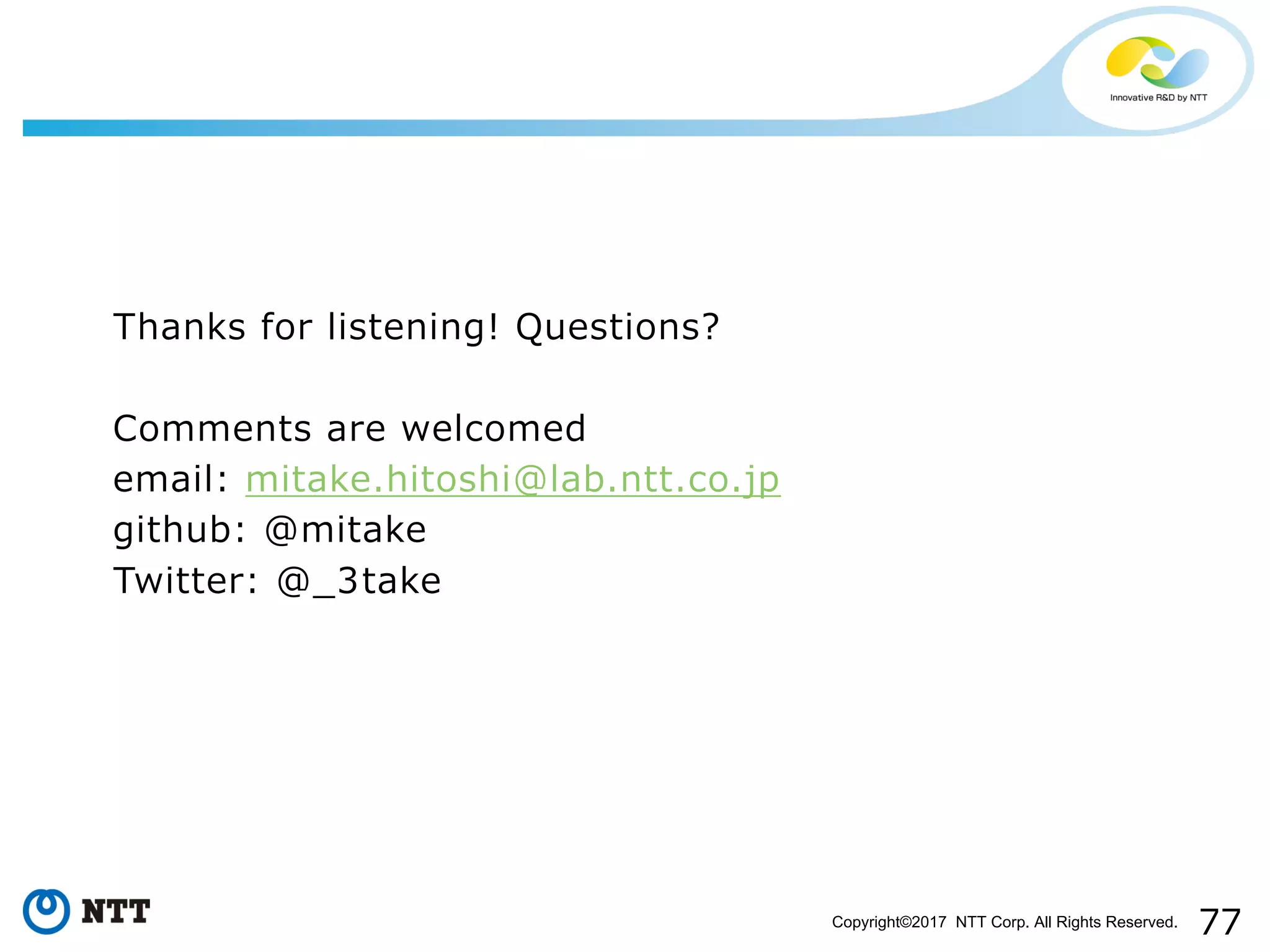 77Copyright©2017 NTT Corp. All Rights Reserved.
Thanks for listening! Questions?
Comments are welcomed
email: mitake.hitoshi@lab.ntt.co.jp
github: @mitake
Twitter: @_3take
 