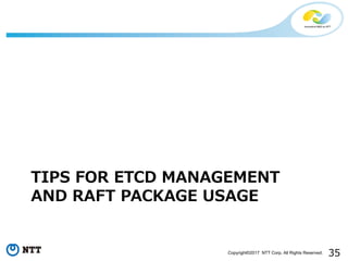 35Copyright©2017 NTT Corp. All Rights Reserved.
TIPS FOR ETCD MANAGEMENT
AND RAFT PACKAGE USAGE
 