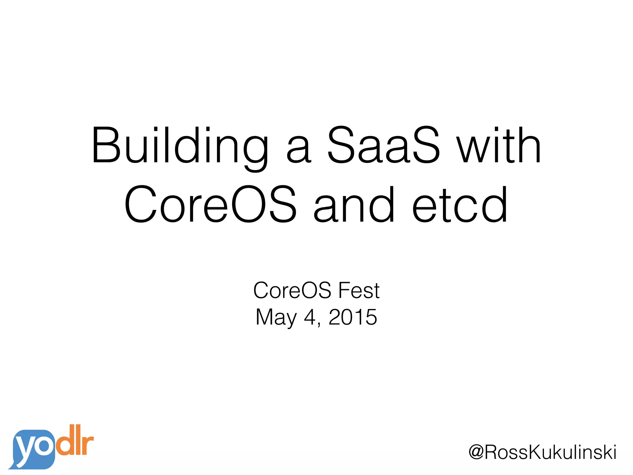 @RossKukulinski
Building a SaaS with
CoreOS and etcd
CoreOS Fest
May 4, 2015
 