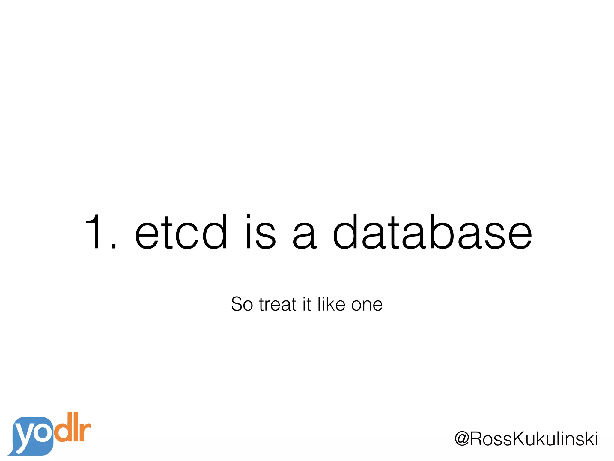 @RossKukulinski
1. etcd is a database
So treat it like one
 