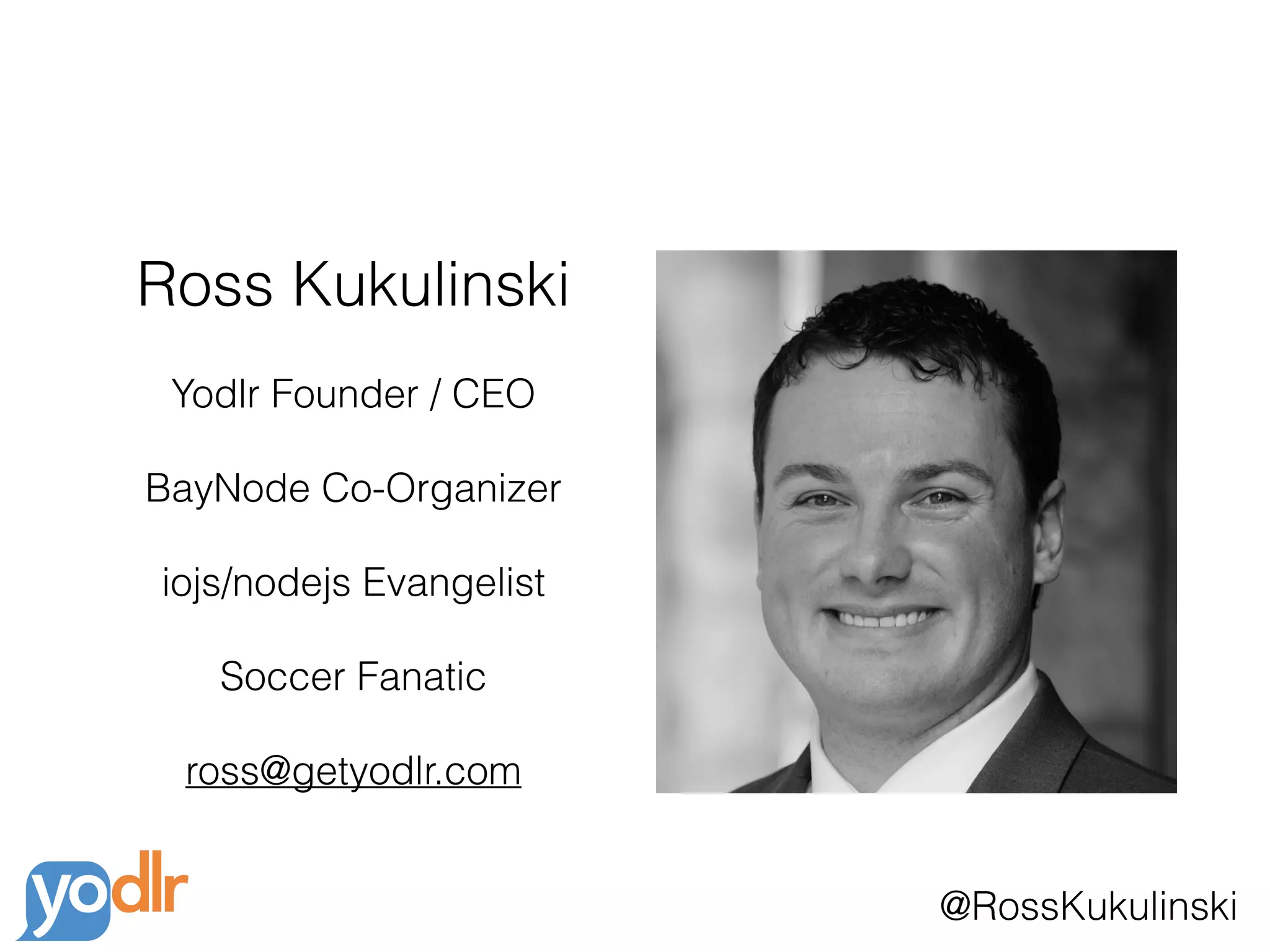 @RossKukulinski
Ross Kukulinski
Yodlr Founder / CEO
BayNode Co-Organizer
iojs/nodejs Evangelist
Soccer Fanatic
ross@getyodlr.com
 