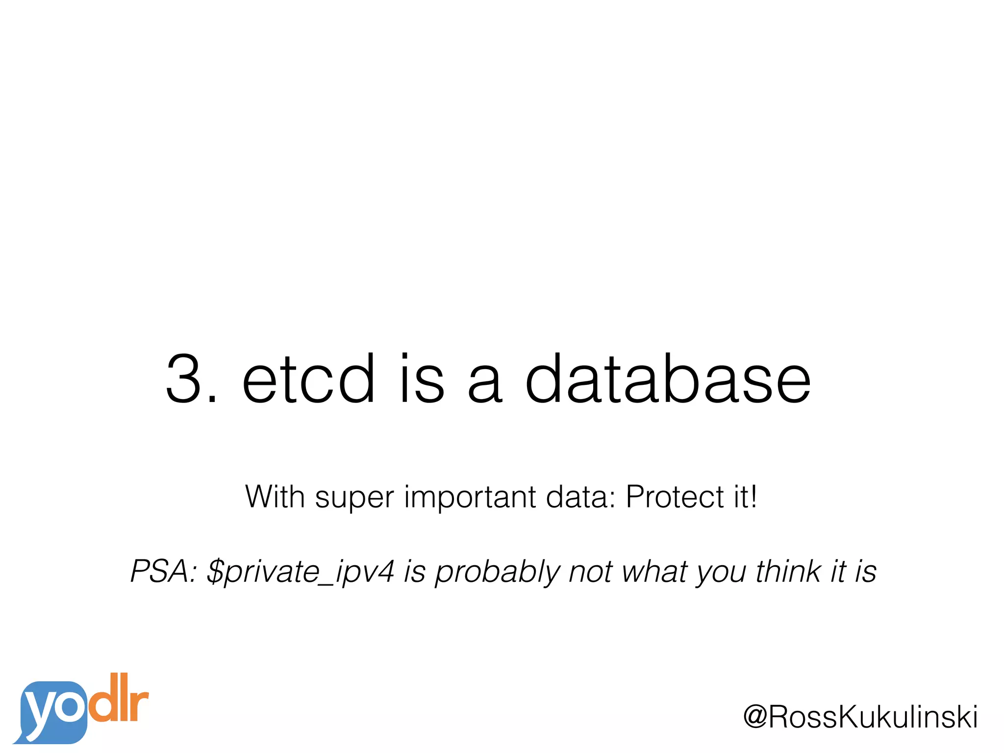 @RossKukulinski
3. etcd is a database
With super important data: Protect it!
PSA: $private_ipv4 is probably not what you think it is
 