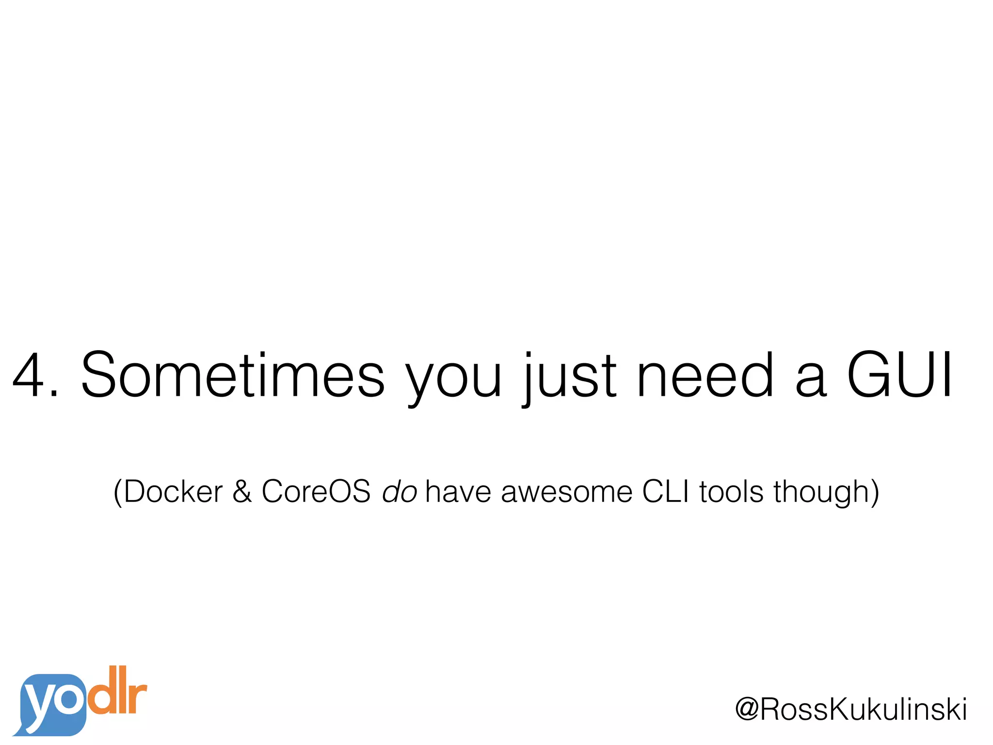 @RossKukulinski
4. Sometimes you just need a GUI
(Docker & CoreOS do have awesome CLI tools though)
 