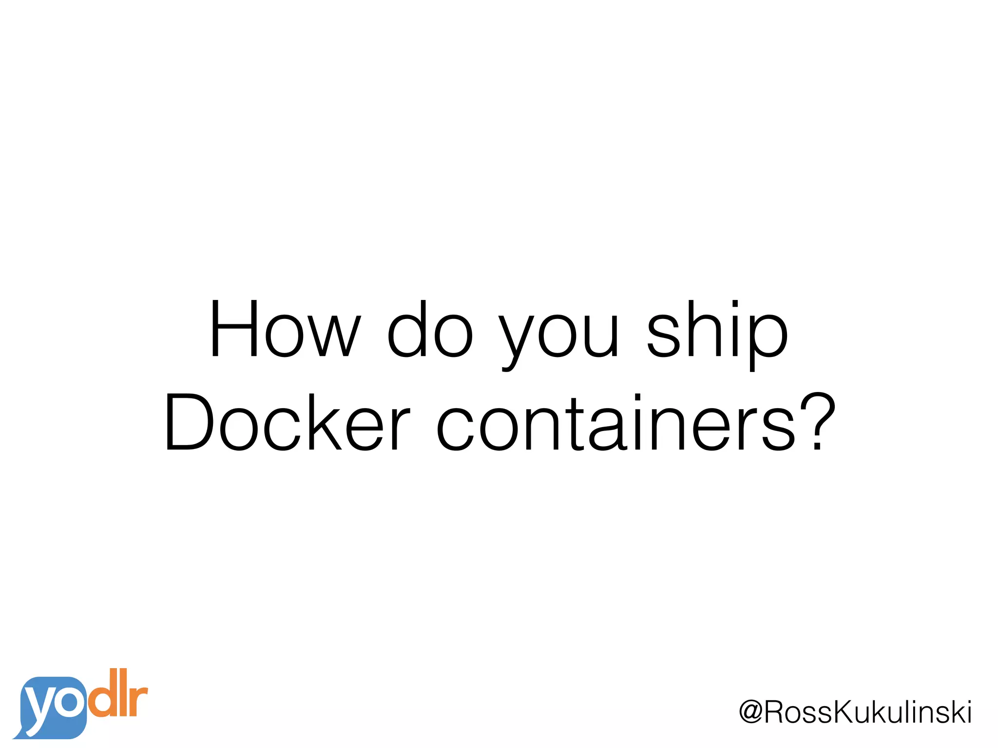 @RossKukulinski
How do you ship
Docker containers?
 