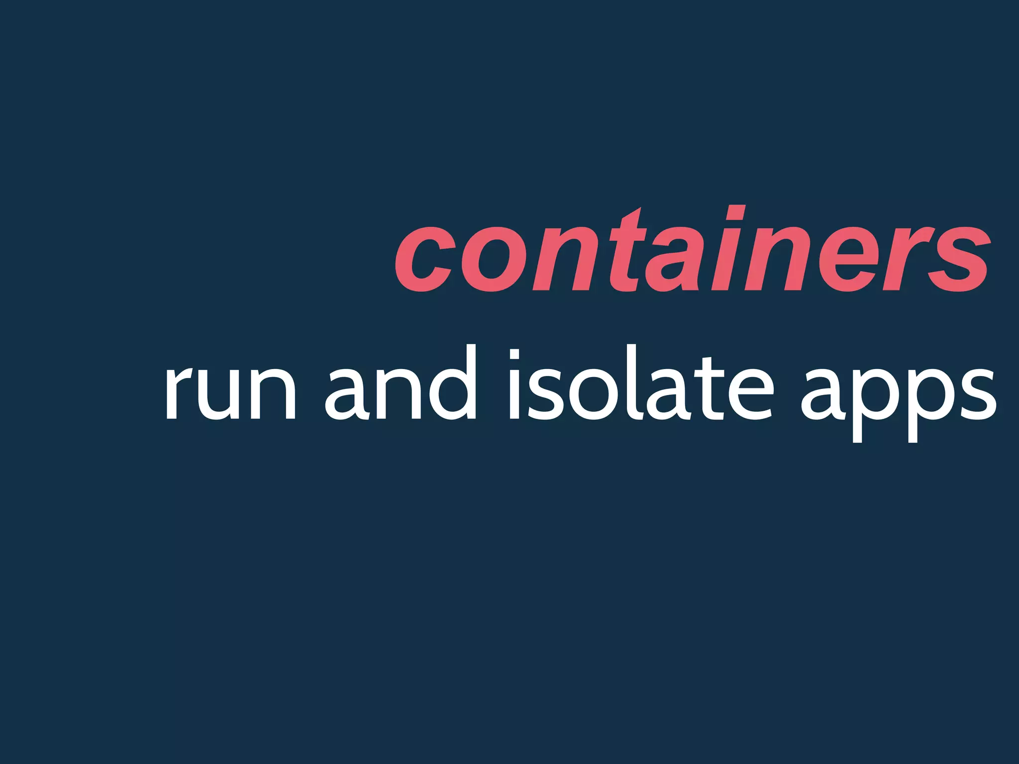 run and isolate apps
containers
 